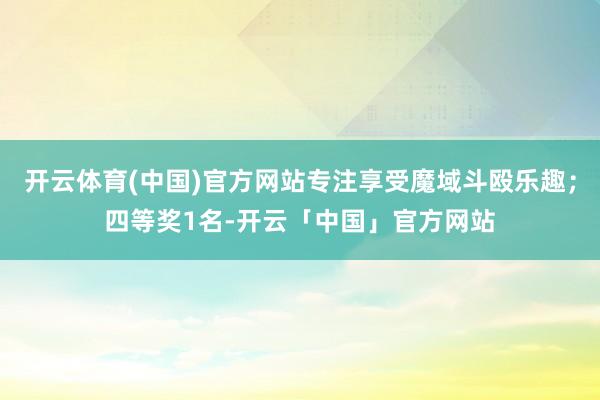 开云体育(中国)官方网站专注享受魔域斗殴乐趣；四等奖1名-开云「中国」官方网站
