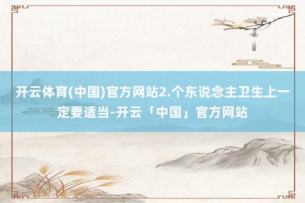 开云体育(中国)官方网站2.个东说念主卫生上一定要适当-开云「中国」官方网站