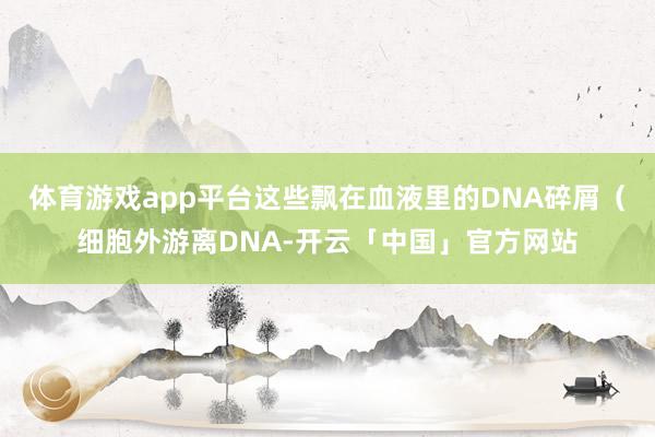 体育游戏app平台这些飘在血液里的DNA碎屑（细胞外游离DNA-开云「中国」官方网站