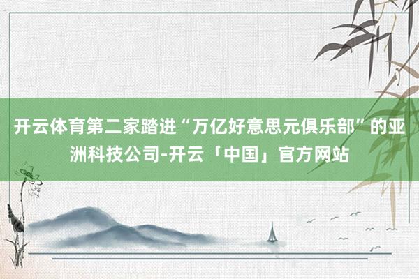开云体育第二家踏进“万亿好意思元俱乐部”的亚洲科技公司-开云「中国」官方网站