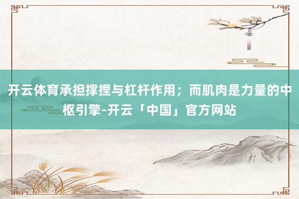 开云体育承担撑捏与杠杆作用；而肌肉是力量的中枢引擎-开云「中国」官方网站