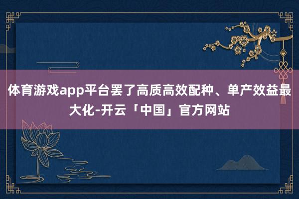 体育游戏app平台罢了高质高效配种、单产效益最大化-开云「中国」官方网站
