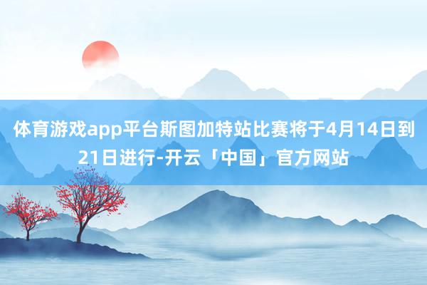 体育游戏app平台斯图加特站比赛将于4月14日到21日进行-开云「中国」官方网站