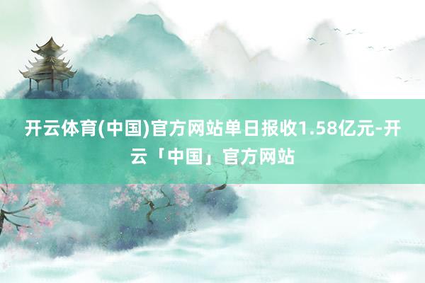 开云体育(中国)官方网站单日报收1.58亿元-开云「中国」官方网站