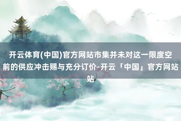 开云体育(中国)官方网站市集并未对这一限度空前的供应冲击赐与充分订价-开云「中国」官方网站