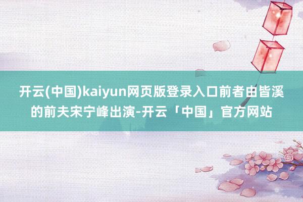 开云(中国)kaiyun网页版登录入口前者由皆溪的前夫宋宁峰出演-开云「中国」官方网站