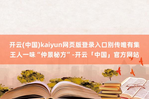 开云(中国)kaiyun网页版登录入口别传唯有集王人一味“仲景秘方”-开云「中国」官方网站