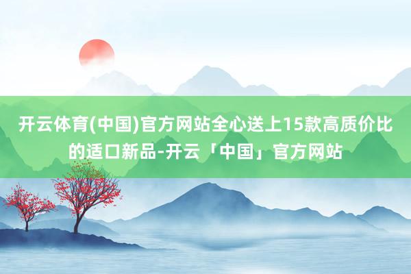开云体育(中国)官方网站全心送上15款高质价比的适口新品-开云「中国」官方网站