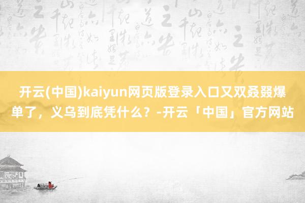 开云(中国)kaiyun网页版登录入口又双叒叕爆单了，义乌到底凭什么？-开云「中国」官方网站