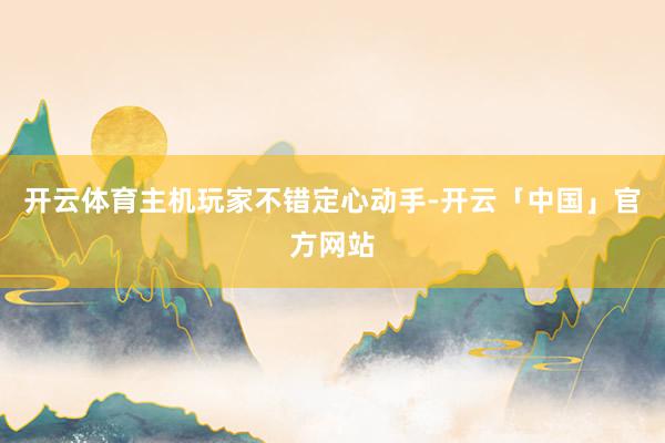 开云体育主机玩家不错定心动手-开云「中国」官方网站
