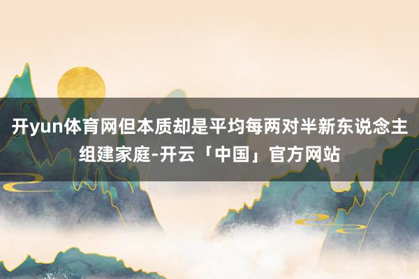 开yun体育网但本质却是平均每两对半新东说念主组建家庭-开云「中国」官方网站