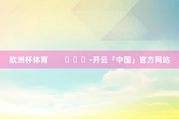 欧洲杯体育        			-开云「中国」官方网站