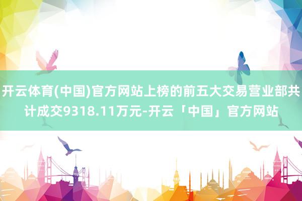 开云体育(中国)官方网站上榜的前五大交易营业部共计成交9318.11万元-开云「中国」官方网站