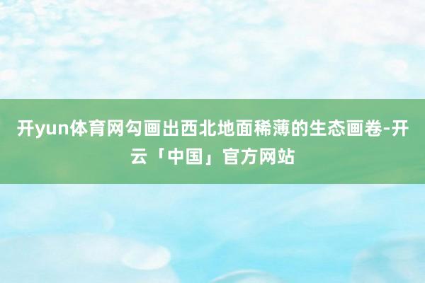 开yun体育网勾画出西北地面稀薄的生态画卷-开云「中国」官方网站