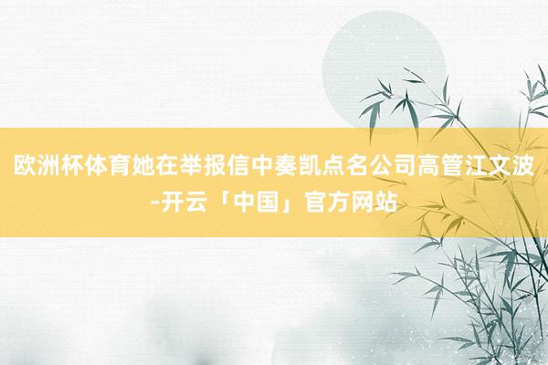 欧洲杯体育她在举报信中奏凯点名公司高管江文波-开云「中国」官方网站