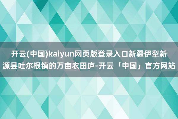 开云(中国)kaiyun网页版登录入口新疆伊犁新源县吐尔根镇的万亩农田庐-开云「中国」官方网站