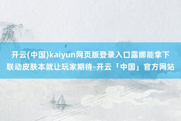 开云(中国)kaiyun网页版登录入口露娜能拿下联动皮肤本就让玩家期待-开云「中国」官方网站