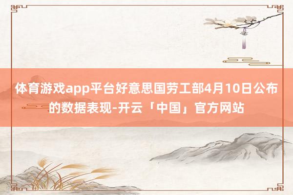 体育游戏app平台好意思国劳工部4月10日公布的数据表现-开云「中国」官方网站