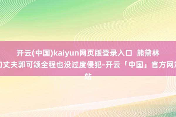 开云(中国)kaiyun网页版登录入口  熊黛林和丈夫郭可颂全程也没过度侵犯-开云「中国」官方网站