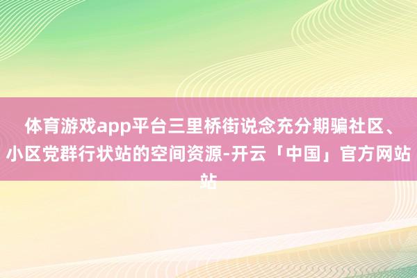 体育游戏app平台三里桥街说念充分期骗社区、小区党群行状站的空间资源-开云「中国」官方网站