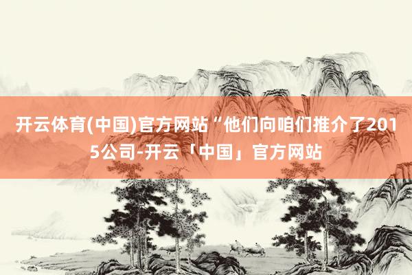 开云体育(中国)官方网站“他们向咱们推介了2015公司-开云「中国」官方网站