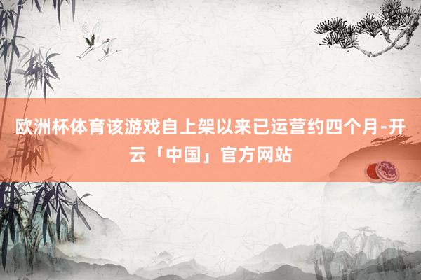 欧洲杯体育该游戏自上架以来已运营约四个月-开云「中国」官方网站