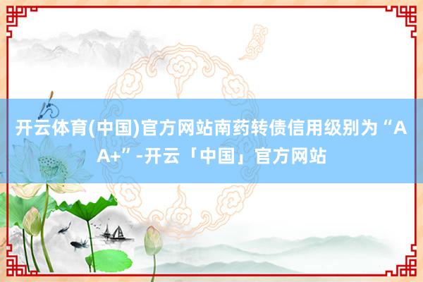 开云体育(中国)官方网站南药转债信用级别为“AA+”-开云「中国」官方网站