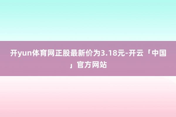 开yun体育网正股最新价为3.18元-开云「中国」官方网站