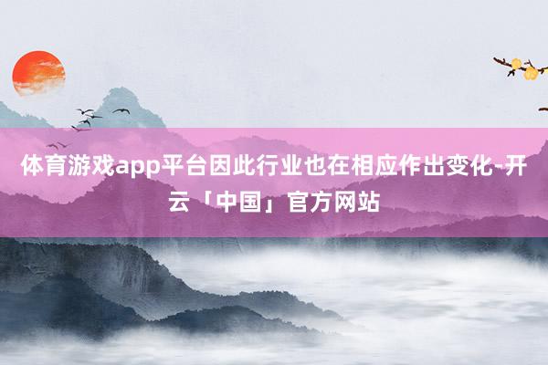 体育游戏app平台因此行业也在相应作出变化-开云「中国」官方网站