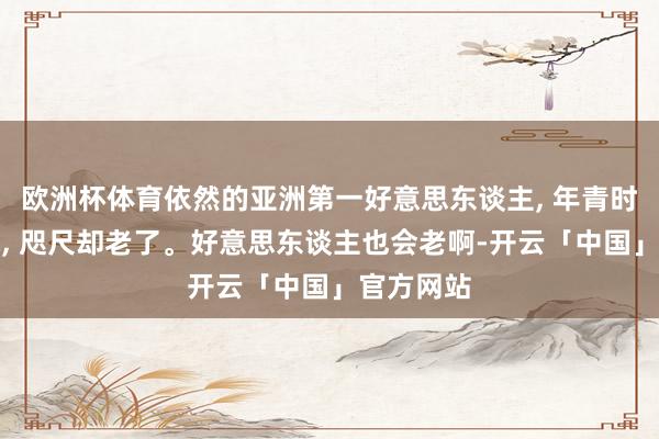 欧洲杯体育依然的亚洲第一好意思东谈主, 年青时倾国倾城, 咫尺却老了。好意思东谈主也会老啊-开云「中国」官方网站