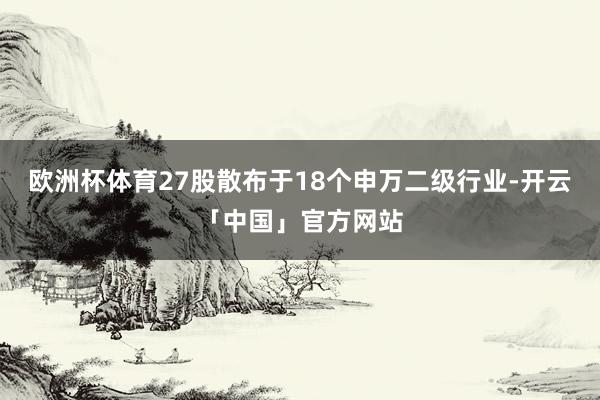 欧洲杯体育27股散布于18个申万二级行业-开云「中国」官方网站