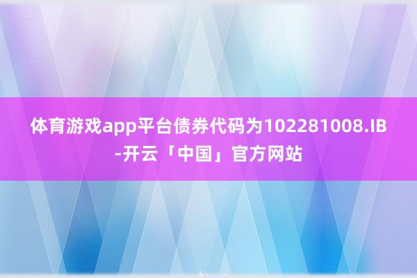 体育游戏app平台债券代码为102281008.IB-开云「中国」官方网站