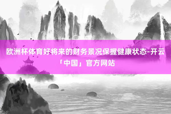 欧洲杯体育好将来的财务景况保握健康状态-开云「中国」官方网站