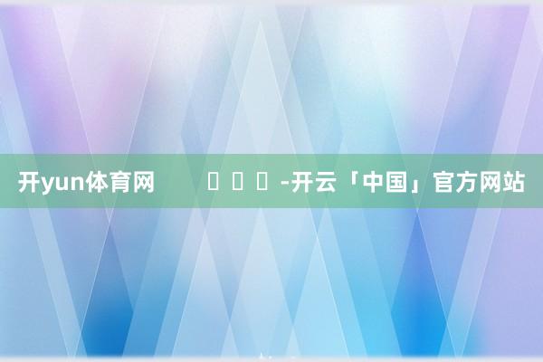 开yun体育网        			-开云「中国」官方网站