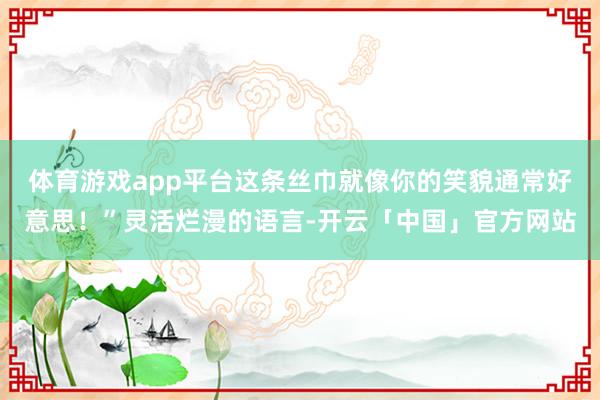 体育游戏app平台这条丝巾就像你的笑貌通常好意思！”灵活烂漫的语言-开云「中国」官方网站