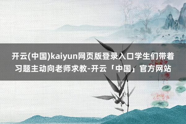 开云(中国)kaiyun网页版登录入口学生们带着习题主动向老师求教-开云「中国」官方网站