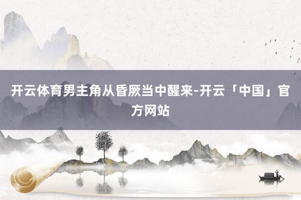 开云体育男主角从昏厥当中醒来-开云「中国」官方网站