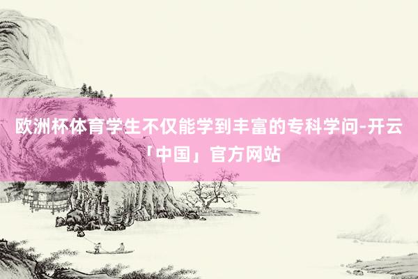 欧洲杯体育学生不仅能学到丰富的专科学问-开云「中国」官方网站