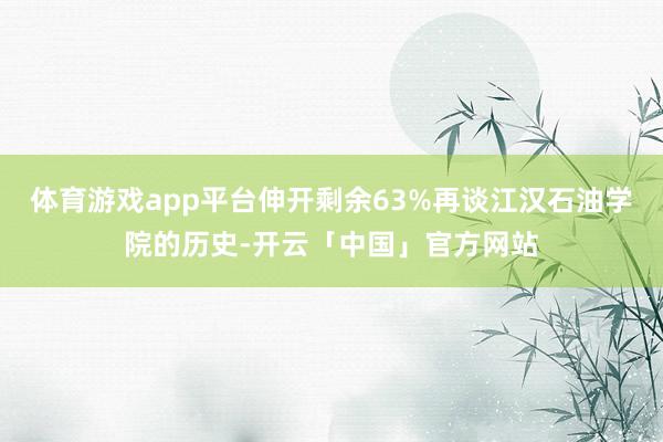 体育游戏app平台伸开剩余63%再谈江汉石油学院的历史-开云「中国」官方网站