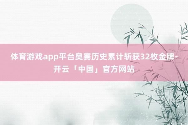 体育游戏app平台奥赛历史累计斩获32枚金牌-开云「中国」官方网站