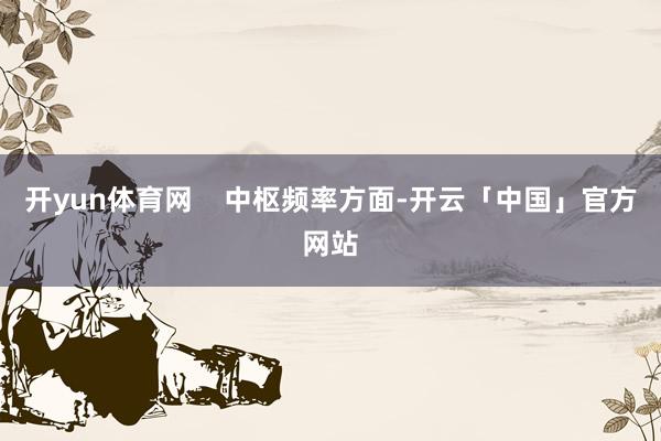 开yun体育网    中枢频率方面-开云「中国」官方网站