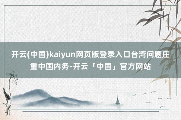 开云(中国)kaiyun网页版登录入口台湾问题庄重中国内务-开云「中国」官方网站