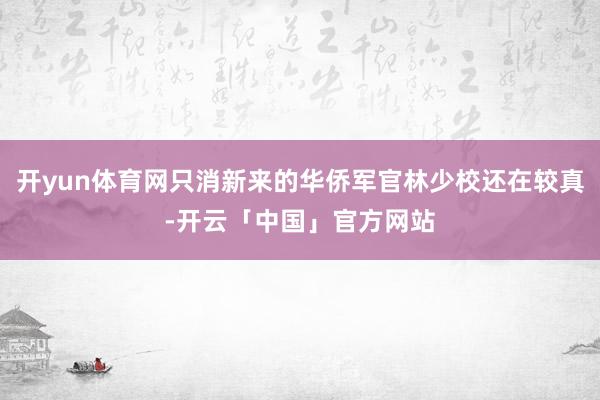 开yun体育网只消新来的华侨军官林少校还在较真-开云「中国」官方网站