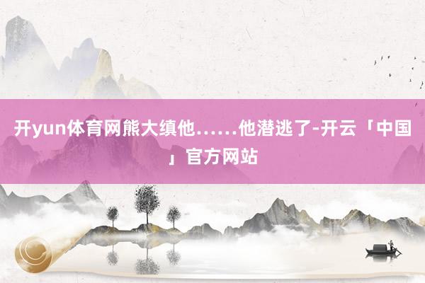 开yun体育网熊大缜他……他潜逃了-开云「中国」官方网站