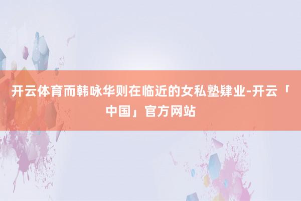 开云体育而韩咏华则在临近的女私塾肄业-开云「中国」官方网站