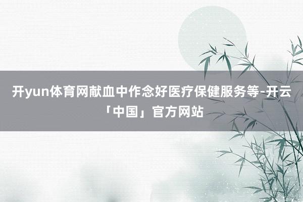 开yun体育网献血中作念好医疗保健服务等-开云「中国」官方网站