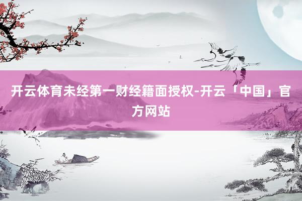 开云体育未经第一财经籍面授权-开云「中国」官方网站