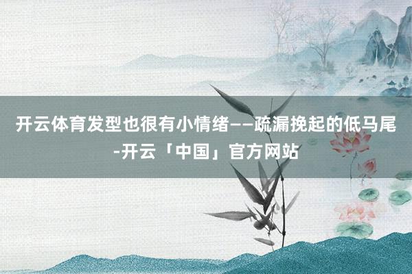 开云体育发型也很有小情绪——疏漏挽起的低马尾-开云「中国」官方网站