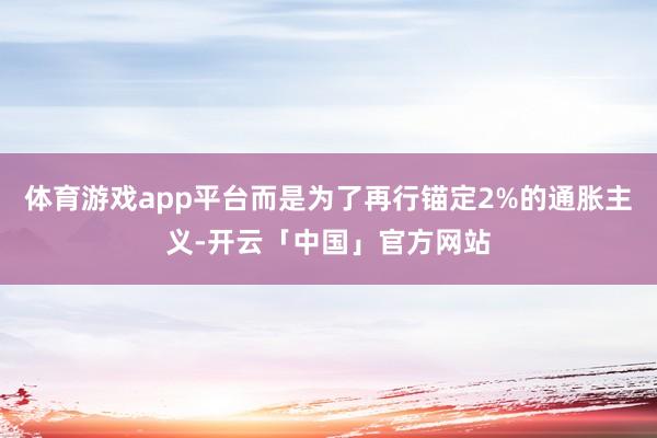 体育游戏app平台而是为了再行锚定2%的通胀主义-开云「中国」官方网站