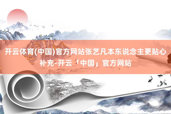 开云体育(中国)官方网站张艺凡本东说念主更贴心补充-开云「中国」官方网站